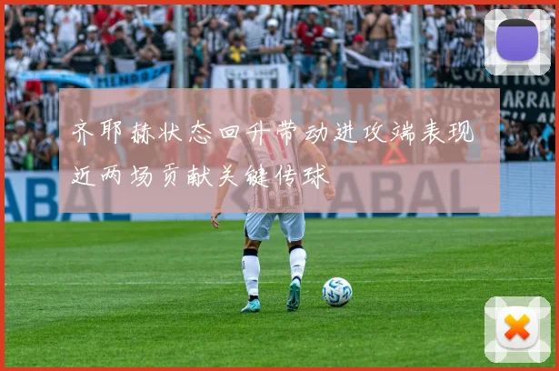 齐耶赫状态回升带动进攻端表现 近两场贡献关键传球