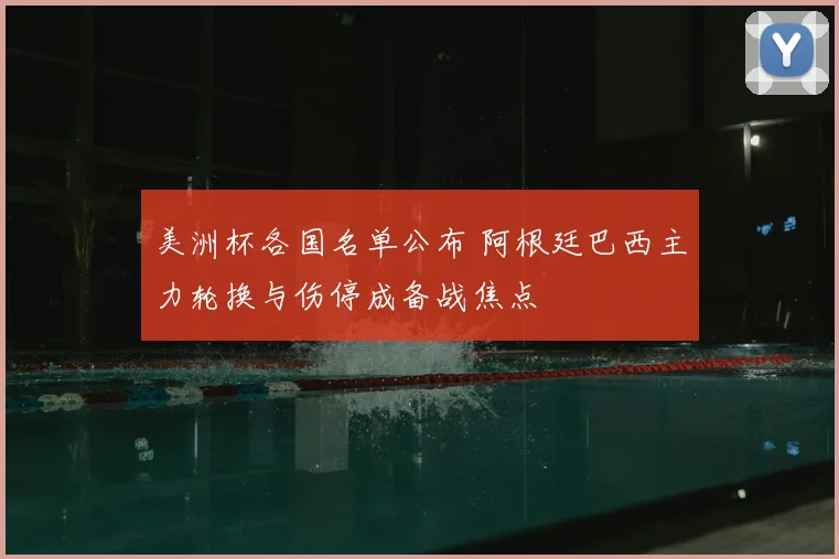 美洲杯各国名单公布 阿根廷巴西主力轮换与伤停成备战焦点