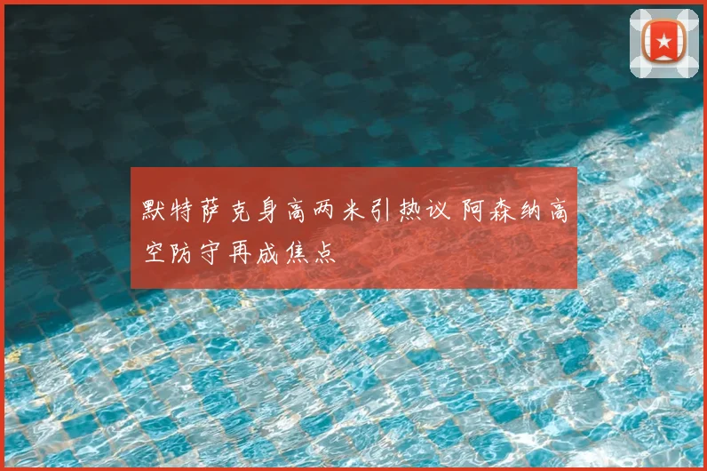 默特萨克身高两米引热议 阿森纳高空防守再成焦点