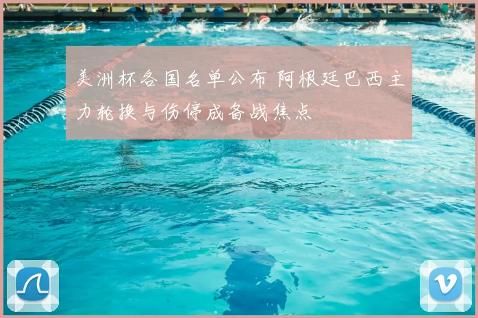 美洲杯各国名单公布 阿根廷巴西主力轮换与伤停成备战焦点