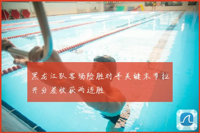黑龙江队客场险胜对手关键末节拉开分差收获两连胜