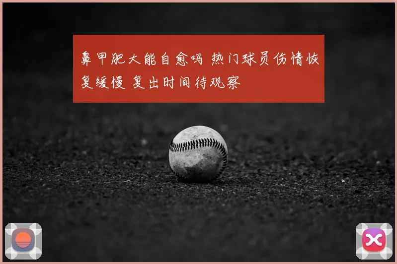鼻甲肥大能自愈吗 热门球员伤情恢复缓慢 复出时间待观察