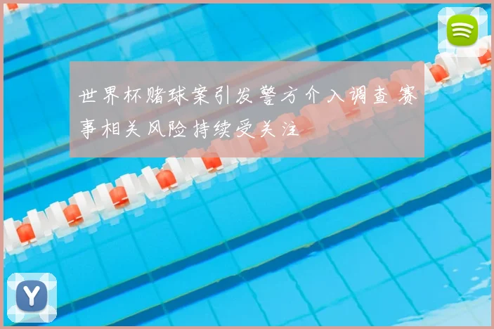 世界杯赌球案引发警方介入调查 赛事相关风险持续受关注