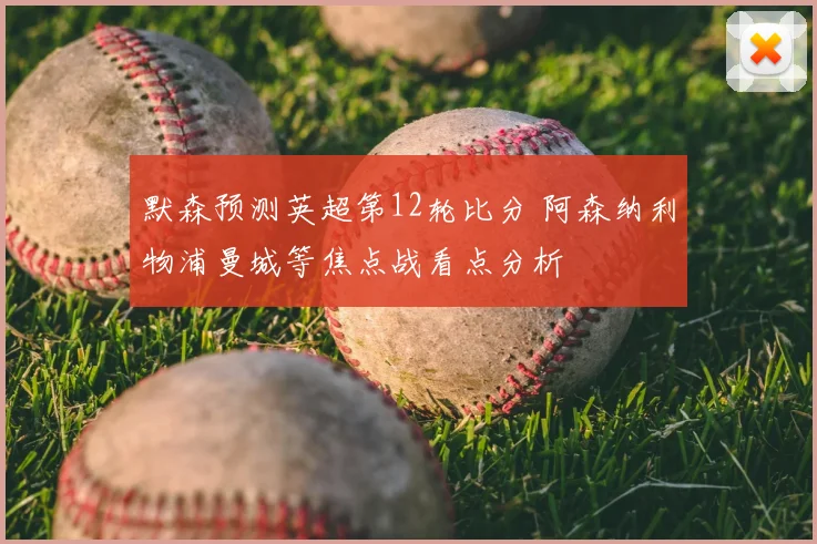 默森预测英超第12轮比分 阿森纳利物浦曼城等焦点战看点分析