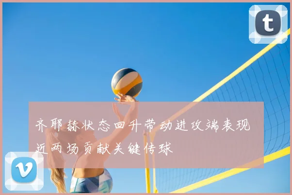 齐耶赫状态回升带动进攻端表现 近两场贡献关键传球