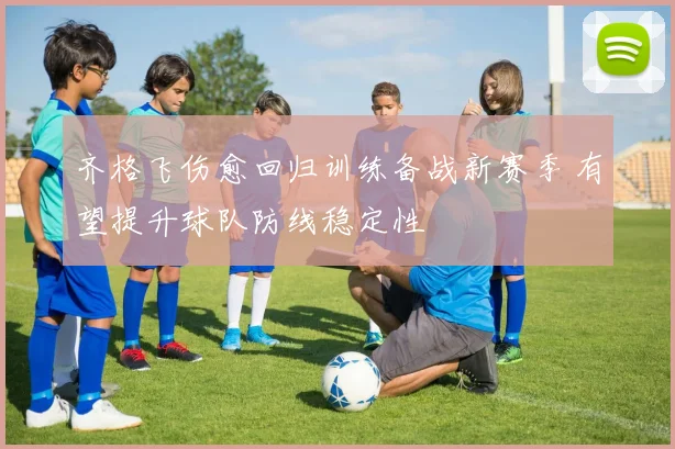 齐格飞伤愈回归训练备战新赛季 有望提升球队防线稳定性