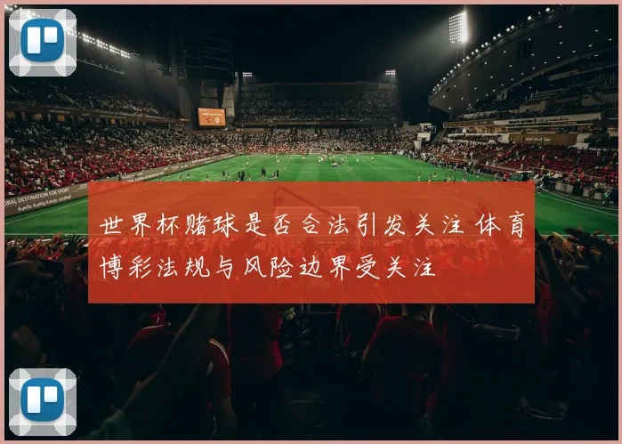 世界杯赌球是否合法引发关注 体育博彩法规与风险边界受关注