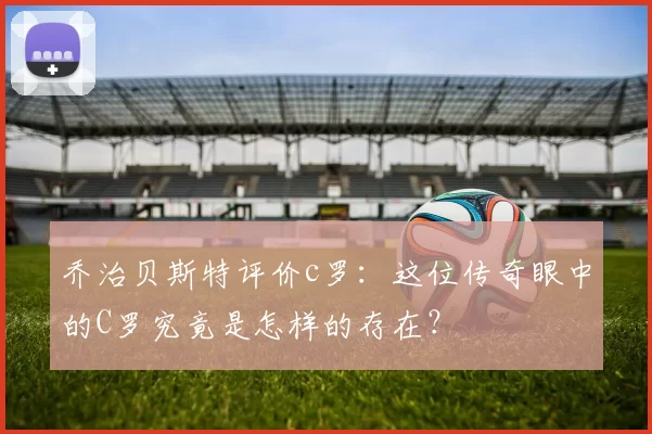 乔治贝斯特评价c罗：这位传奇眼中的C罗究竟是怎样的存在？