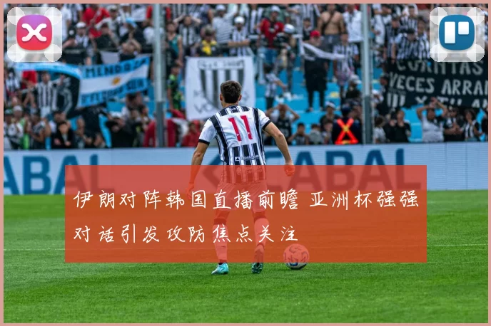 伊朗对阵韩国直播前瞻 亚洲杯强强对话引发攻防焦点关注