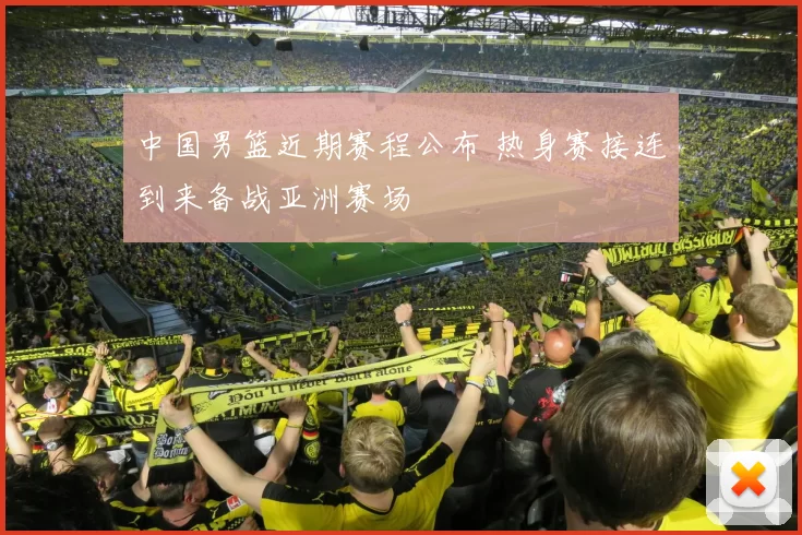 中国男篮近期赛程公布 热身赛接连到来备战亚洲赛场