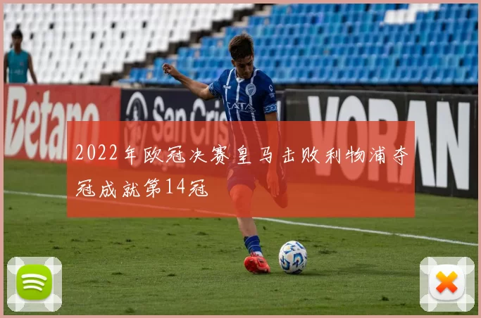 2022年欧冠决赛皇马击败利物浦夺冠成就第14冠