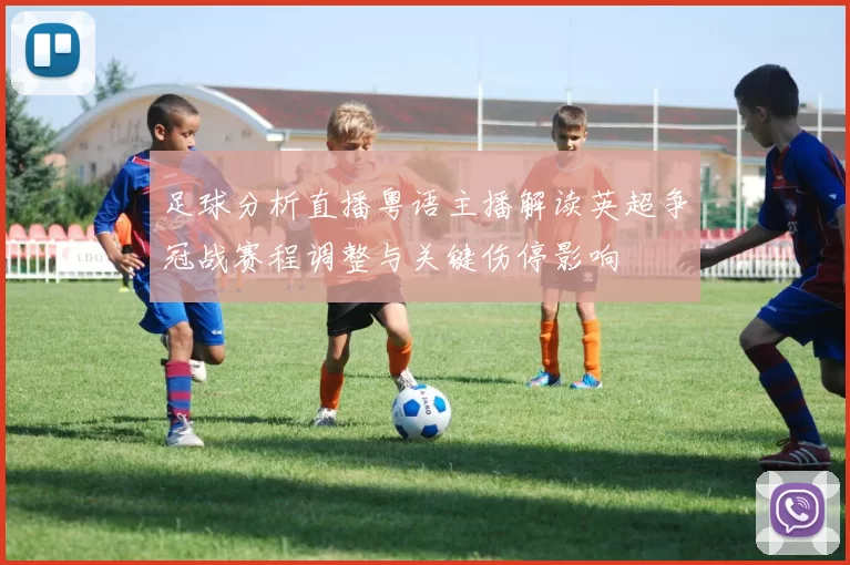 足球分析直播粤语主播解读英超争冠战赛程调整与关键伤停影响