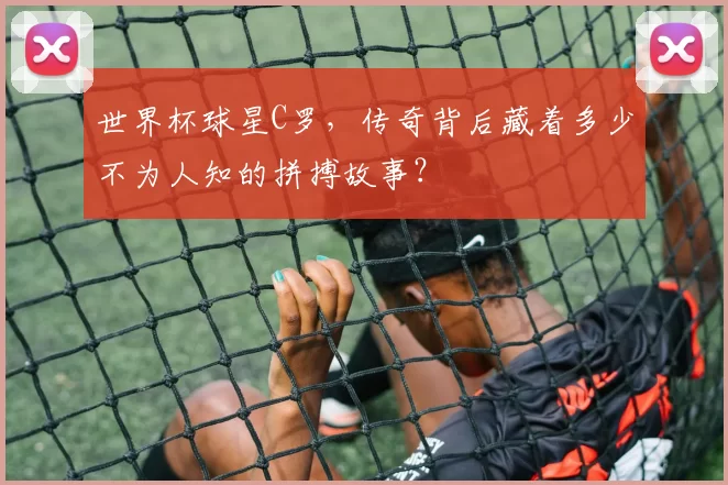 世界杯球星C罗，传奇背后藏着多少不为人知的拼搏故事？