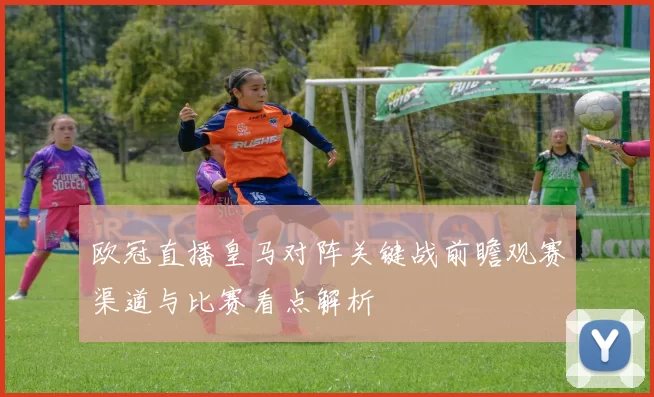 欧冠直播皇马对阵关键战前瞻观赛渠道与比赛看点解析