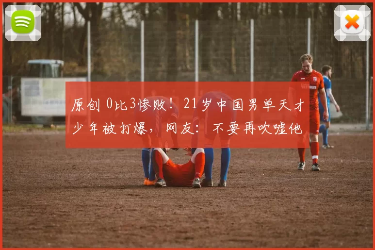 原创 0比3惨败！21岁中国男单天才少年被打爆，网友：不要再吹嘘他了