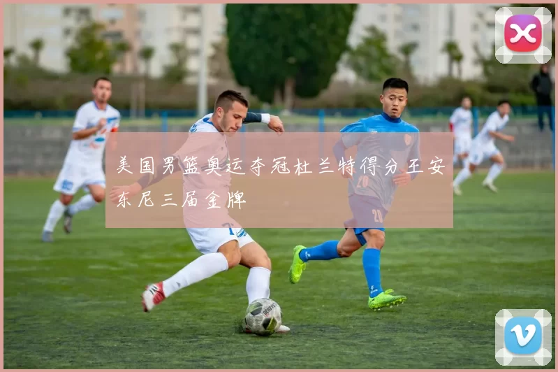 美国男篮奥运夺冠杜兰特得分王安东尼三届金牌