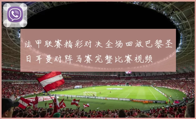 法甲联赛精彩对决全场回放巴黎圣日耳曼对阵马赛完整比赛视频
