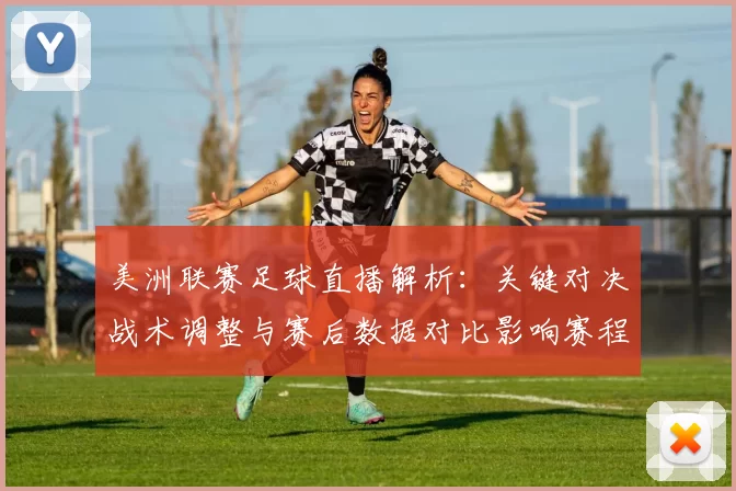 美洲联赛足球直播解析：关键对决战术调整与赛后数据对比影响赛程安排