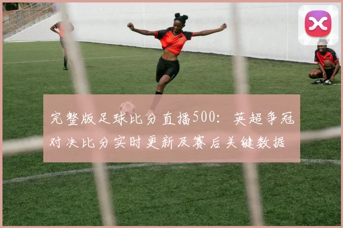 完整版足球比分直播500：英超争冠对决比分实时更新及赛后关键数据影响